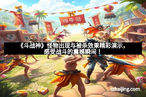 《斗战神》怪物出现与被杀效果精彩演示，感受战斗的震撼瞬间！